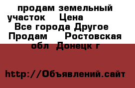 продам земельный участок  › Цена ­ 60 000 - Все города Другое » Продам   . Ростовская обл.,Донецк г.